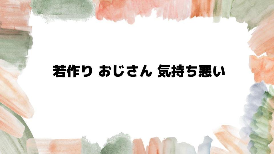 若作りおじさんが気持ち悪いと感じる理由